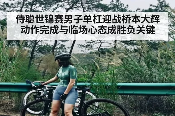 侍聪世锦赛男子单杠迎战桥本大辉动作完成与临场心态成胜负关键