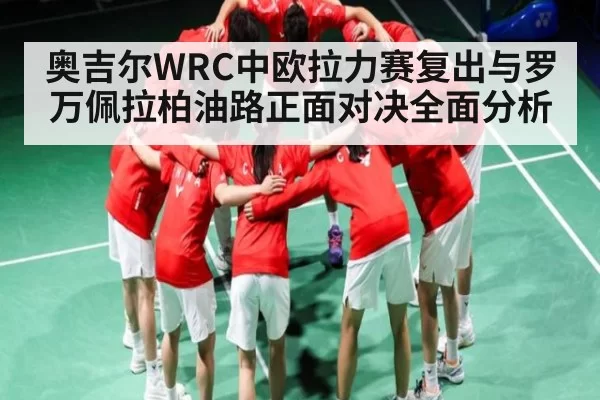 奥吉尔WRC中欧拉力赛复出与罗万佩拉柏油路正面对决全面分析