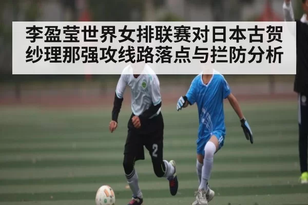 李盈莹世界女排联赛对日本古贺纱理那强攻线路落点与拦防分析